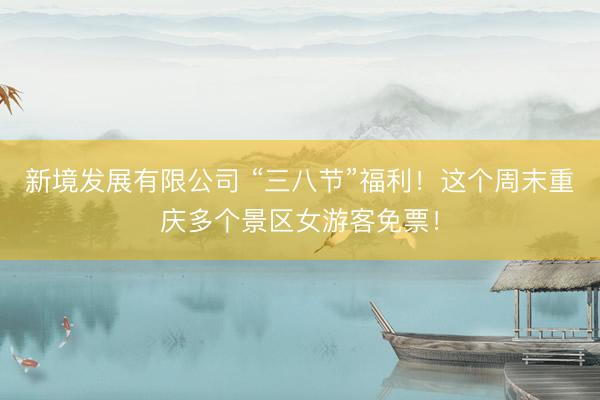 新境发展有限公司 “三八节”福利！这个周末重庆多个景区女游客免票！