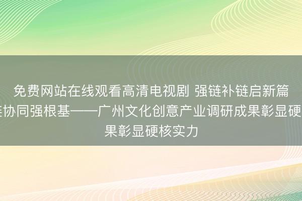 免费网站在线观看高清电视剧 强链补链启新篇，五链协同强根基——广州文化创意产业调研成果彰显硬核实力