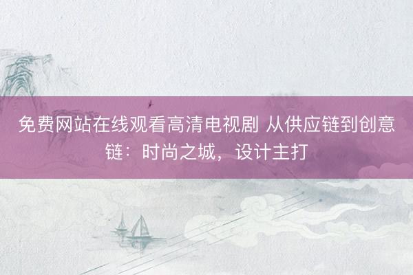免费网站在线观看高清电视剧 从供应链到创意链：时尚之城，设计主打