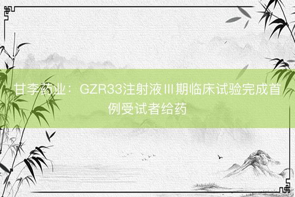 甘李药业：GZR33注射液Ⅲ期临床试验完成首例受试者给药