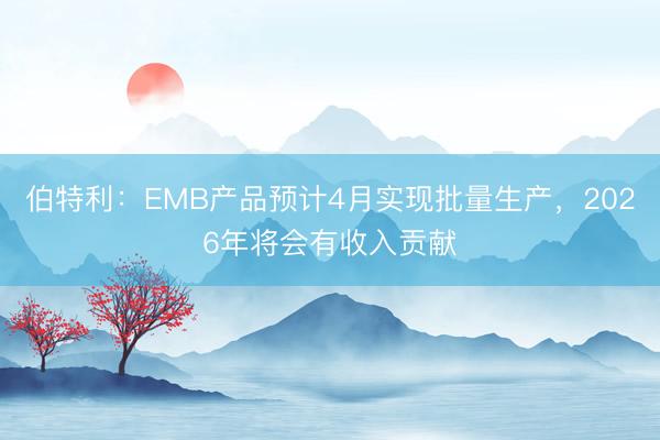 伯特利：EMB产品预计4月实现批量生产，2026年将会有收入贡献