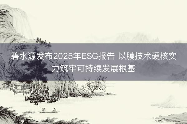 碧水源发布2025年ESG报告 以膜技术硬核实力筑牢可持续发展根基
