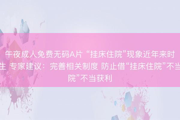 午夜成人免费无码A片 “挂床住院”现象近年来时有发生 专家建议：完善相关制度 防止借“挂床住院”不当获利