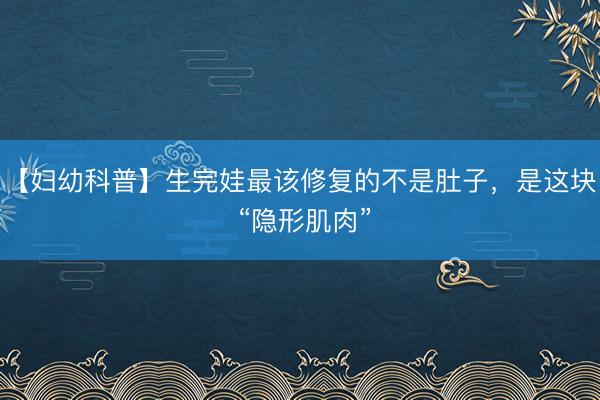 【妇幼科普】生完娃最该修复的不是肚子，是这块 “隐形肌肉”