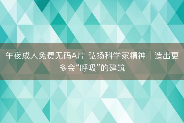 午夜成人免费无码A片 弘扬科学家精神｜造出更多会“呼吸”的建筑