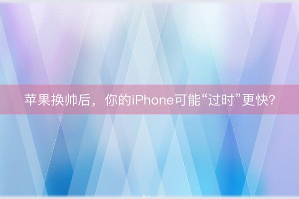 苹果换帅后，你的iPhone可能“过时”更快？