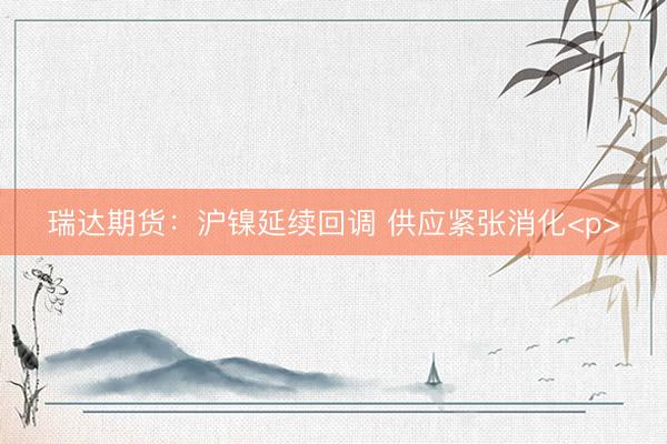 瑞达期货：沪镍延续回调 供应紧张消化<p>