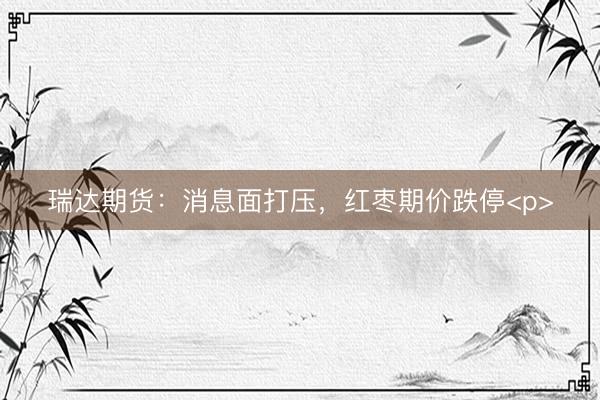 瑞达期货：消息面打压，红枣期价跌停<p>