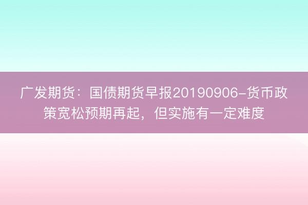 广发期货：国债期货早报20190906-货币政策宽松预期再起，但实施有一定难度