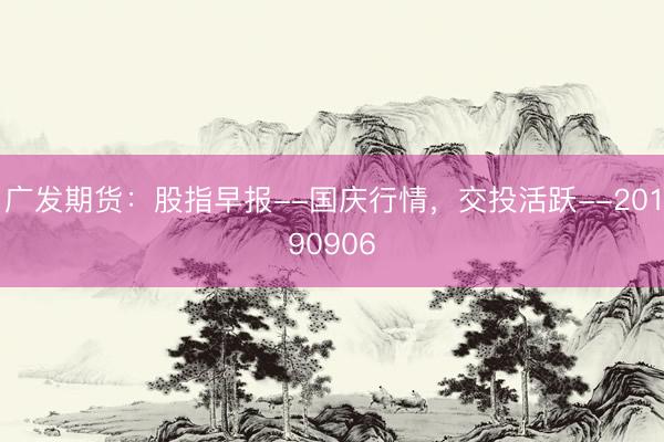 广发期货：股指早报--国庆行情，交投活跃--20190906