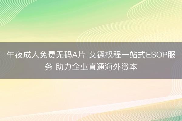 午夜成人免费无码A片 艾德权程一站式ESOP服务 助力企业直通海外资本