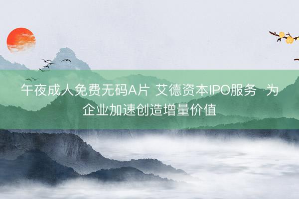 午夜成人免费无码A片 艾德资本IPO服务  为企业加速创造增量价值