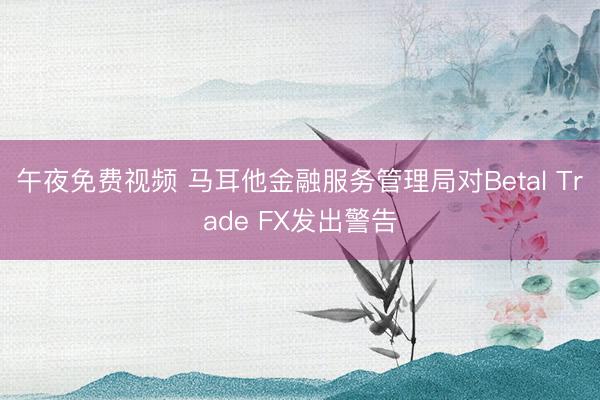 午夜免费视频 马耳他金融服务管理局对Betal Trade FX发出警告