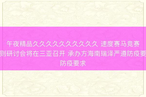 午夜精品久久久久久久久久久久 速度赛马竞赛规则研讨会将在三亚召开 承办方海南瑞泽严遵防疫要求