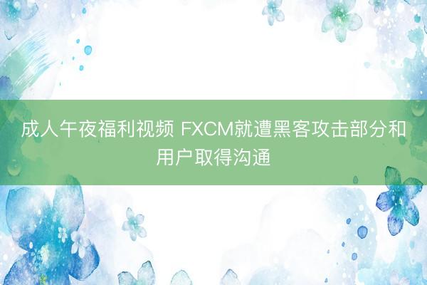 成人午夜福利视频 FXCM就遭黑客攻击部分和用户取得沟通