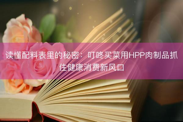 读懂配料表里的秘密：叮咚买菜用HPP肉制品抓住健康消费新风口