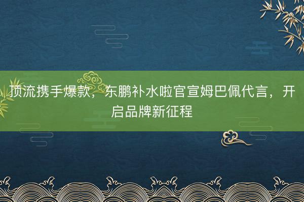 顶流携手爆款，东鹏补水啦官宣姆巴佩代言，开启品牌新征程