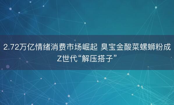 2.72万亿情绪消费市场崛起 臭宝金酸菜螺蛳粉成Z世代“解压搭子”