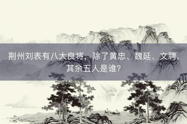 荆州刘表有八大良将，除了黄忠、魏延、文聘，其余五人是谁？