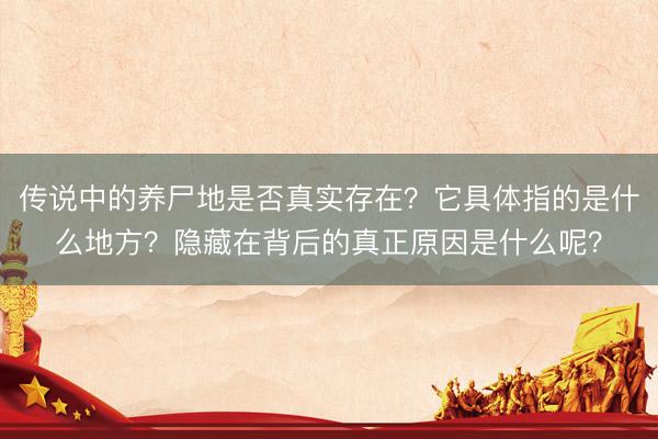 传说中的养尸地是否真实存在？它具体指的是什么地方？隐藏在背后的真正原因是什么呢？