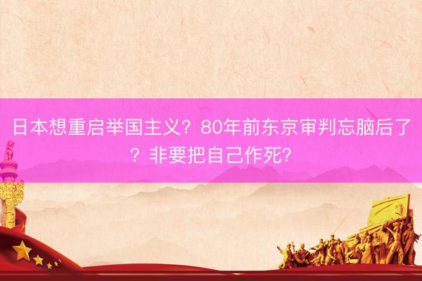 日本想重启举国主义？80年前东京审判忘脑后了？非要把自己作死？