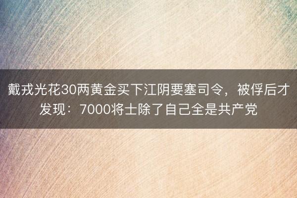 戴戎光花30两黄金买下江阴要塞司令，被俘后才发现：7000将士除了自己全是共产党
