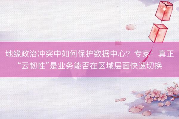 地缘政治冲突中如何保护数据中心？专家：真正“云韧性”是业务能否在区域层面快速切换