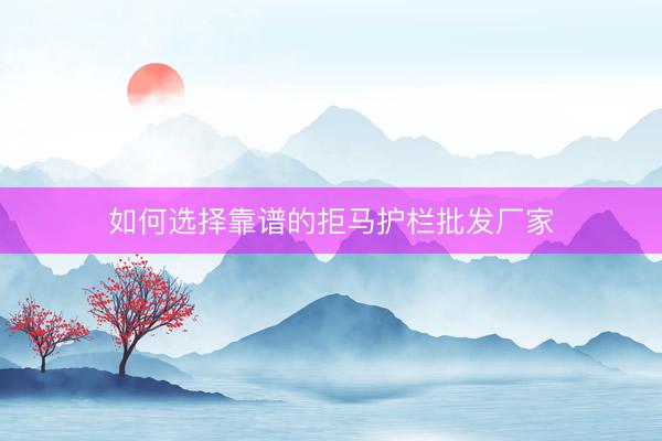 如何选择靠谱的拒马护栏批发厂家