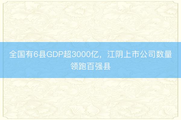 全国有6县GDP超3000亿，江阴上市公司数量领跑百强县