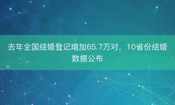 去年全国结婚登记增加65.7万对，10省份结婚数据公布