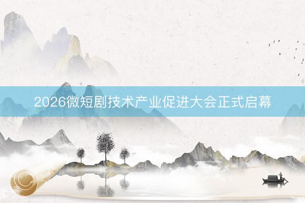2026微短剧技术产业促进大会正式启幕