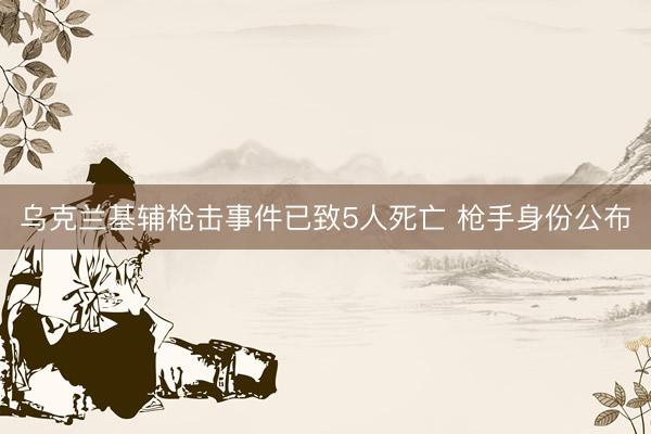 乌克兰基辅枪击事件已致5人死亡 枪手身份公布