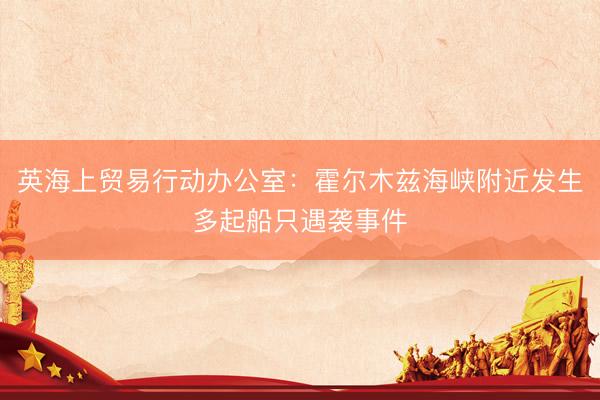 英海上贸易行动办公室：霍尔木兹海峡附近发生多起船只遇袭事件