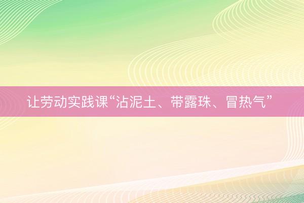 让劳动实践课“沾泥土、带露珠、冒热气”