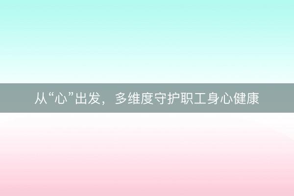 从“心”出发，多维度守护职工身心健康