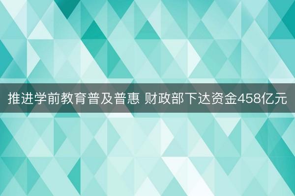 推进学前教育普及普惠 财政部下达资金458亿元