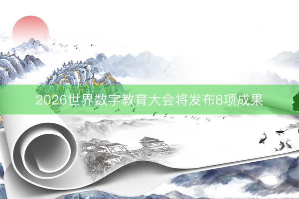 2026世界数字教育大会将发布8项成果