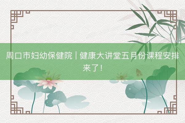 周口市妇幼保健院 | 健康大讲堂五月份课程安排来了！