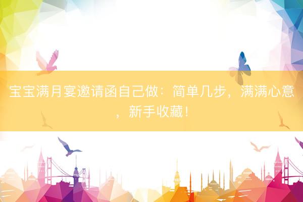 宝宝满月宴邀请函自己做：简单几步，满满心意，新手收藏！
