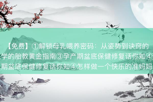 【免费】①解锁母乳喂养密码：从姿势到诀窍的互动课堂②基于循证医学的胎教黄金指南③孕产期盆底保健修复话你知④怎样做一个快乐的准妈妈