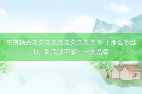 午夜精品久久久久久久久久久久 补了那么多维D，到底够不够？一文说清