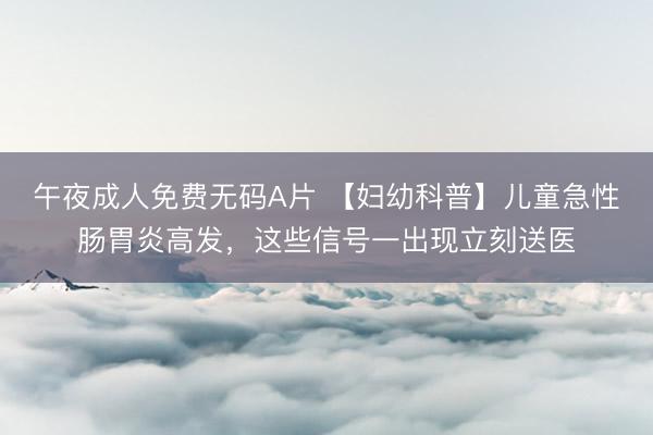 午夜成人免费无码A片 【妇幼科普】儿童急性肠胃炎高发，这些信号一出现立刻送医