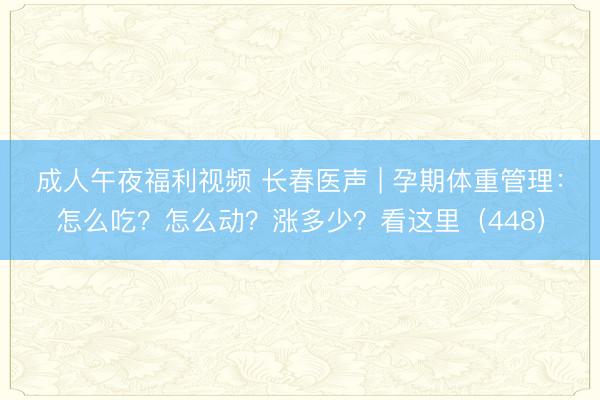 成人午夜福利视频 长春医声 | 孕期体重管理：怎么吃？怎么动？涨多少？看这里（448）