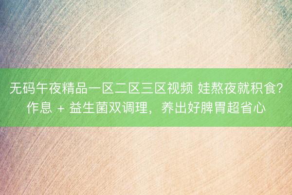 无码午夜精品一区二区三区视频 娃熬夜就积食？作息 + 益生菌双调理，养出好脾胃超省心