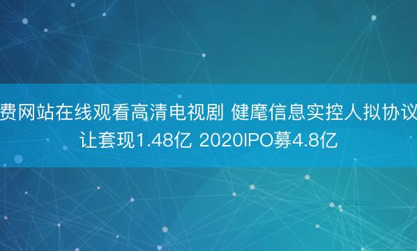 免费网站在线观看高清电视剧 健麾信息实控人拟协议转让套现1.48亿 2020IPO募4.8亿