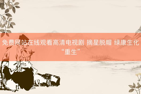 免费网站在线观看高清电视剧 摘星脱帽 绿康生化“重生”