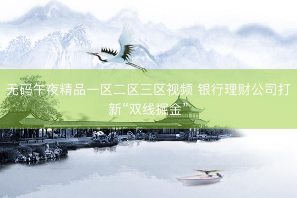 无码午夜精品一区二区三区视频 银行理财公司打新“双线掘金”