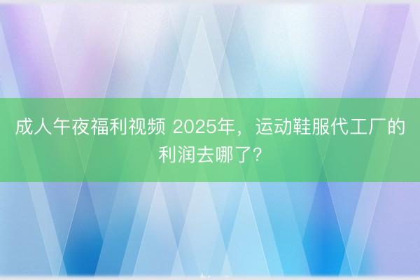 成人午夜福利视频 2025年，运动鞋服代工厂的利润去哪了？