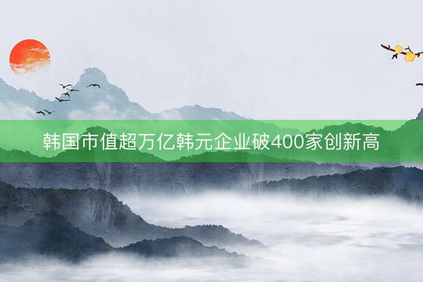 韩国市值超万亿韩元企业破400家创新高