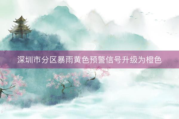 深圳市分区暴雨黄色预警信号升级为橙色